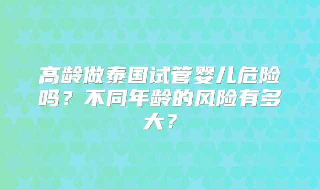 高龄做泰国试管婴儿危险吗?不同年龄的风险有多大?