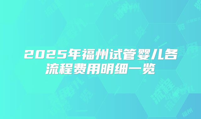 2025年福州试管婴儿各流程费用明细一览