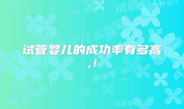 试管婴儿的成功率有多高,！