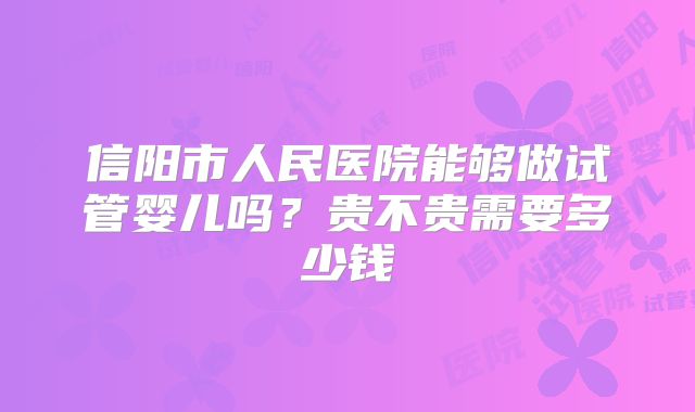 信阳市人民医院能够做试管婴儿吗?贵不贵需要多少钱