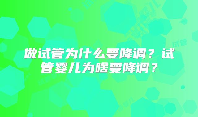 做试管为什么要降调？试管婴儿为啥要降调？