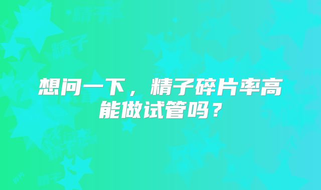 想问一下,精子碎片率高能做试管吗?