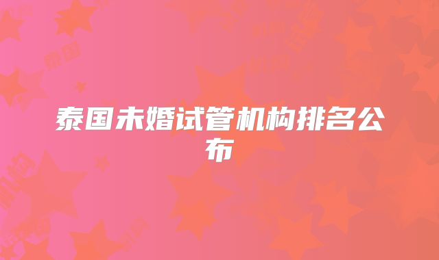 泰国未婚试管机构排名公布
