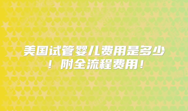 美国试管婴儿费用是多少！附全流程费用！