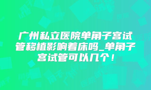 广州私立医院单角子宫试管移植影响着床吗_单角子宫试管可以几个！