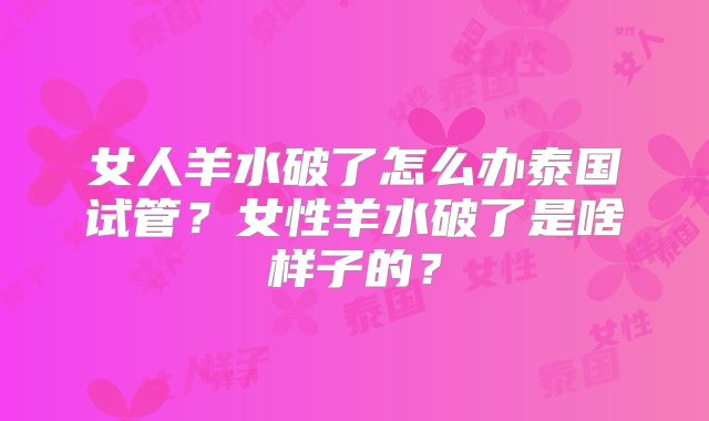 女人羊水破了怎么办泰国试管？女性羊水破了是啥样子的？
