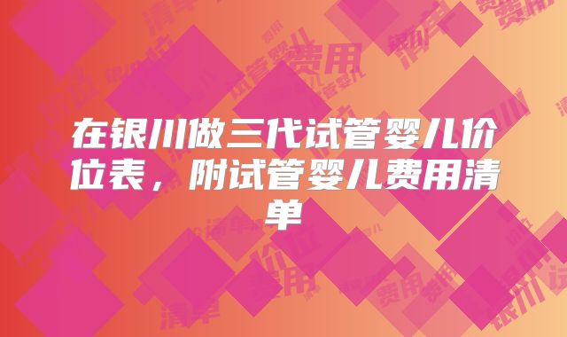在银川做三代试管婴儿价位表，附试管婴儿费用清单