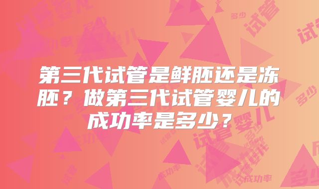 第三代试管是鲜胚还是冻胚?做第三代试管婴儿的成功率是多少?