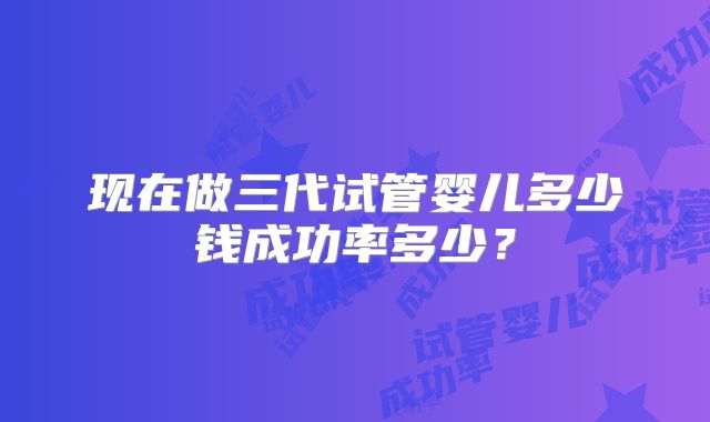 现在做三代试管婴儿多少钱成功率多少?