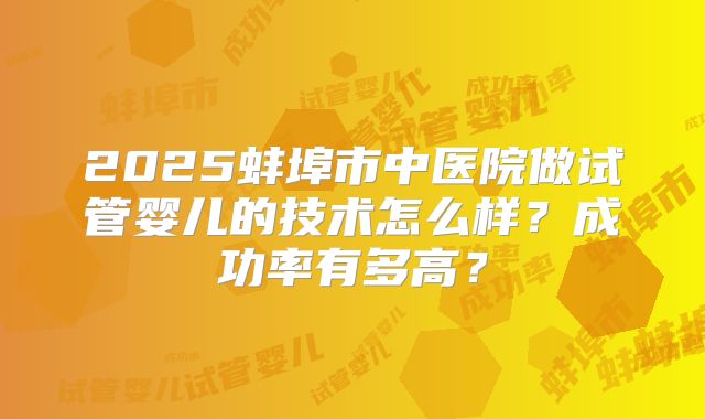2025蚌埠市中医院做试管婴儿的技术怎么样?成功率有多高?
