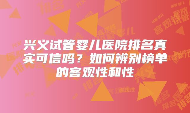 兴义试管婴儿医院排名真实可信吗?如何辨别榜单的客观性和性