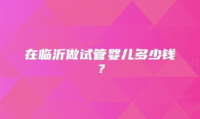在临沂做试管婴儿多少钱？