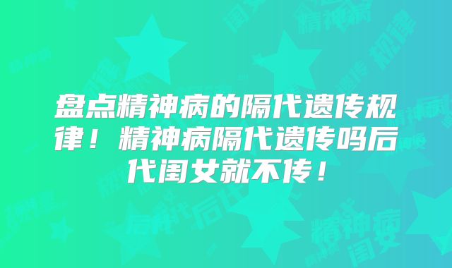盘点精神病的隔代遗传规律！精神病隔代遗传吗后代闺女就不传！