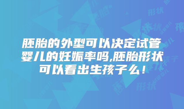 胚胎的外型可以决定试管婴儿的妊娠率吗,胚胎形状可以看出生孩子么！