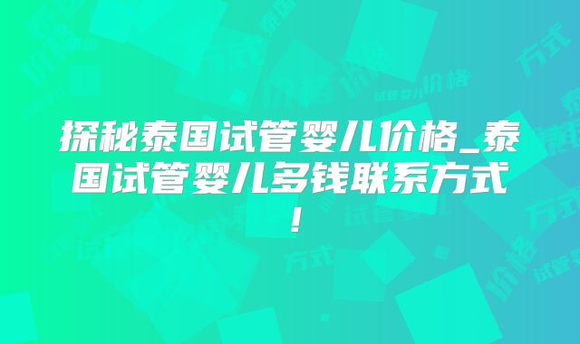 探秘泰国试管婴儿价格_泰国试管婴儿多钱联系方式！