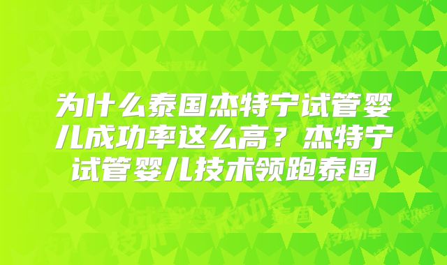 为什么泰国杰特宁试管婴儿成功率这么高？杰特宁试管婴儿技术领跑泰国