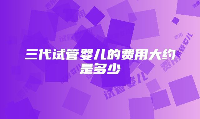 三代试管婴儿的费用大约是多少