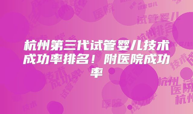 杭州第三代试管婴儿技术成功率排名！附医院成功率