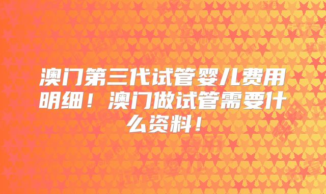 澳门第三代试管婴儿费用明细！澳门做试管需要什么资料！