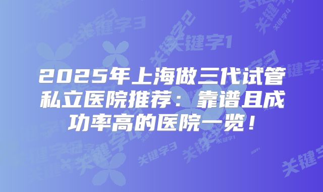 2025年上海做三代试管私立医院推荐：靠谱且成功率高的医院一览！