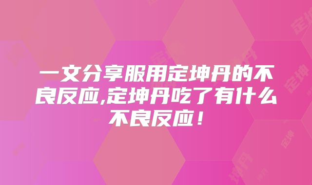 一文分享服用定坤丹的不良反应,定坤丹吃了有什么不良反应！