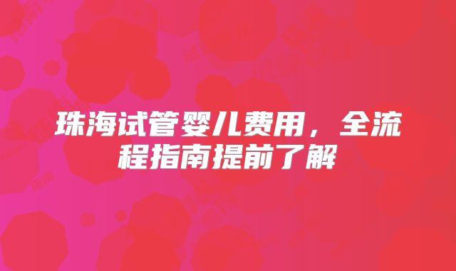 珠海试管婴儿费用,全流程指南提前了解