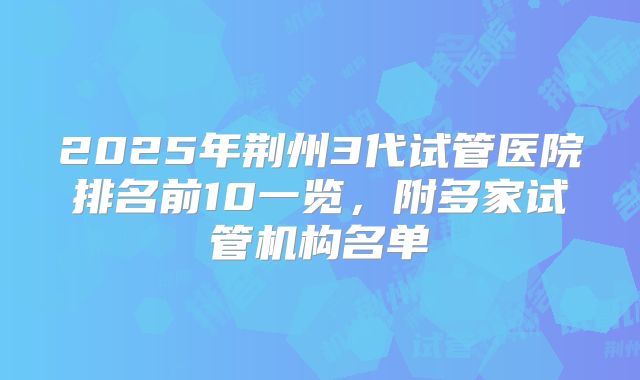 2025年荆州3代试管医院排名前10一览，附多家试管机构名单