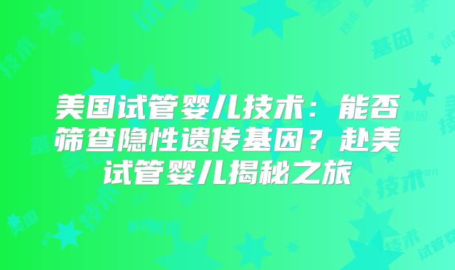 美国试管婴儿技术：能否筛查隐性遗传基因？赴美试管婴儿揭秘之旅