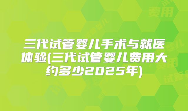 三代试管婴儿手术与就医体验(三代试管婴儿费用大约多少2025年)