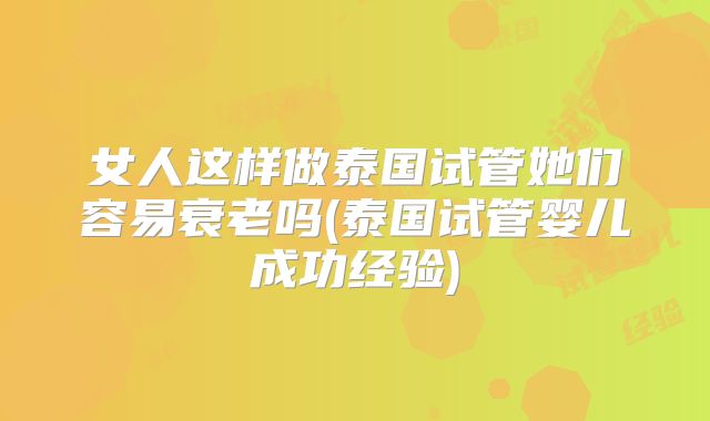 女人这样做泰国试管她们容易衰老吗(泰国试管婴儿成功经验)