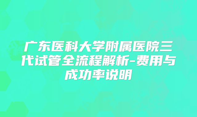 广东医科大学附属医院三代试管全流程解析-费用与成功率说明