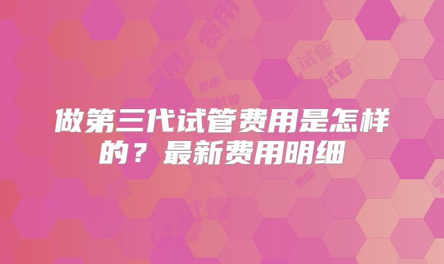 做第三代试管费用是怎样的？最新费用明细