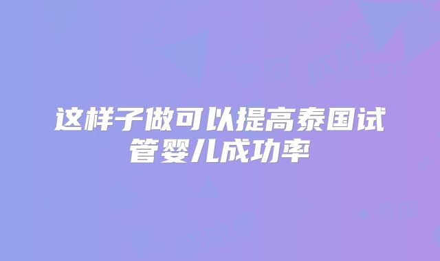 这样子做可以提高泰国试管婴儿成功率