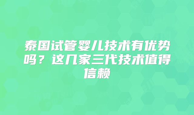 泰国试管婴儿技术有优势吗？这几家三代技术值得信赖
