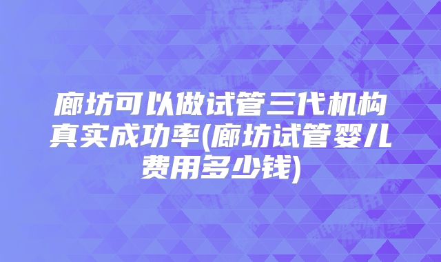 廊坊可以做试管三代机构真实成功率(廊坊试管婴儿费用多少钱)