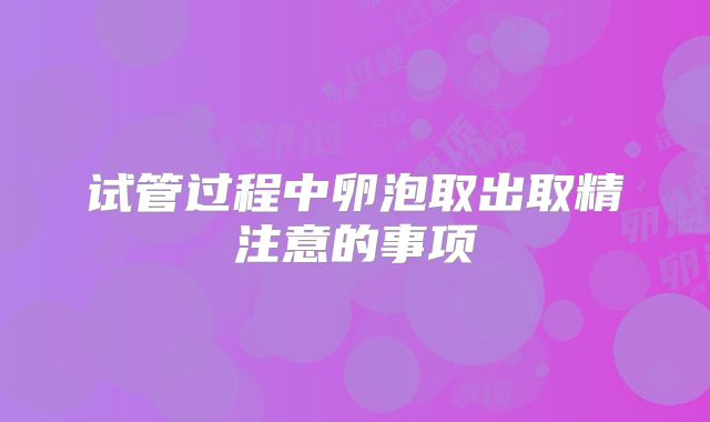 试管过程中卵泡取出取精注意的事项