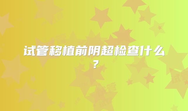 试管移植前阴超检查什么？