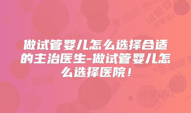 做试管婴儿怎么选择合适的主治医生-做试管婴儿怎么选择医院!