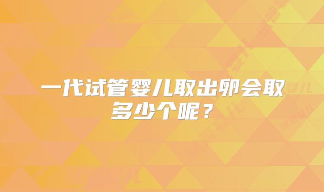 一代试管婴儿取出卵会取多少个呢？