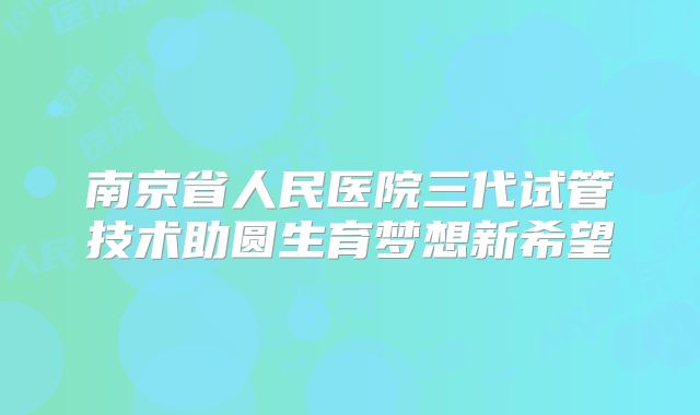 南京省人民医院三代试管技术助圆生育梦想新希望