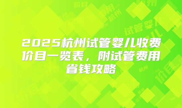 2025杭州试管婴儿收费价目一览表，附试管费用省钱攻略