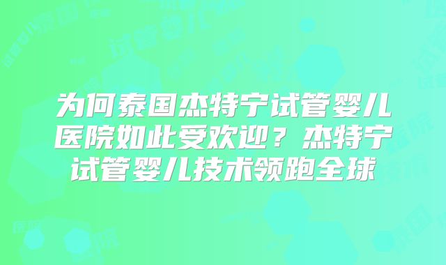 为何泰国杰特宁试管婴儿医院如此受欢迎？杰特宁试管婴儿技术领跑全球