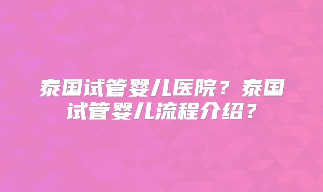 泰国试管婴儿医院？泰国试管婴儿流程介绍？