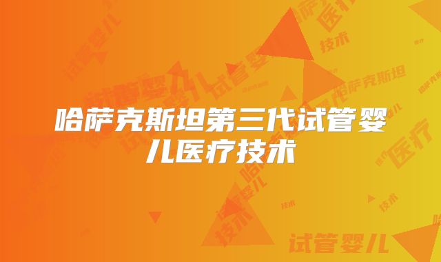 哈萨克斯坦第三代试管婴儿医疗技术