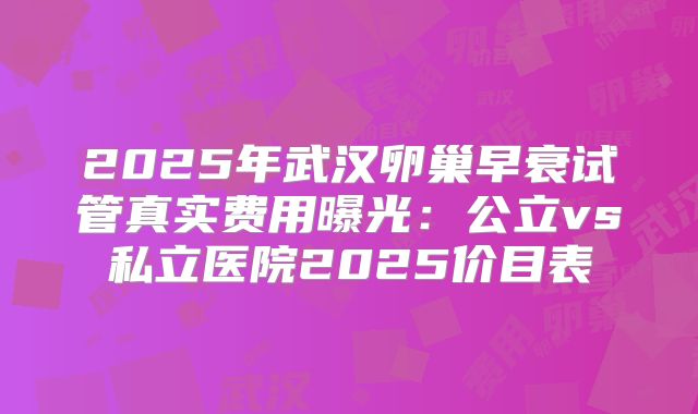 2025年武汉卵巢早衰试管真实费用曝光:公立vs私立医院2025价目表