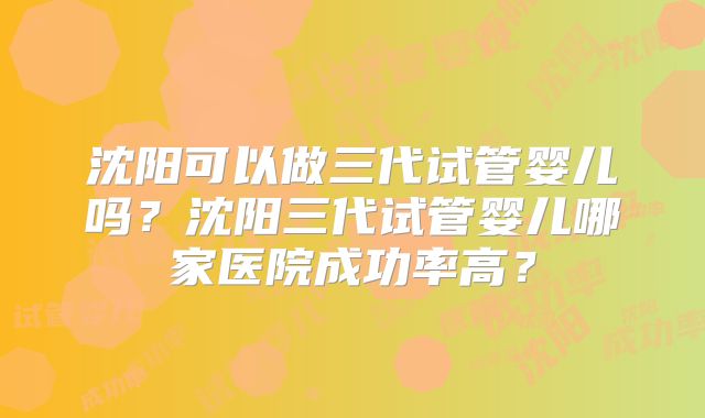 沈阳可以做三代试管婴儿吗?沈阳三代试管婴儿哪家医院成功率高?