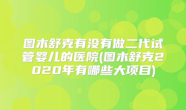 图木舒克有没有做二代试管婴儿的医院(图木舒克2020年有哪些大项目)