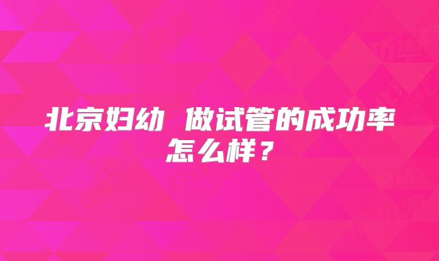 北京妇幼 做试管的成功率怎么样？