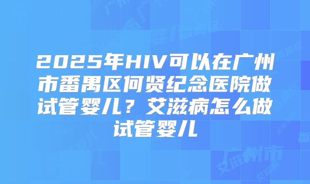 2025年HIV可以在广州市番禺区何贤纪念医院做试管婴儿？艾滋病怎么做试管婴儿