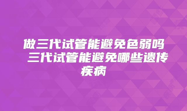 做三代试管能避免色弱吗 三代试管能避免哪些遗传疾病